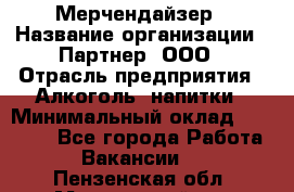 Мерчендайзер › Название организации ­ Партнер, ООО › Отрасль предприятия ­ Алкоголь, напитки › Минимальный оклад ­ 30 000 - Все города Работа » Вакансии   . Пензенская обл.,Мокшанский р-н